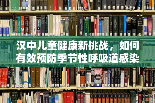 汉中儿童健康新挑战，如何有效预防季节性呼吸道感染