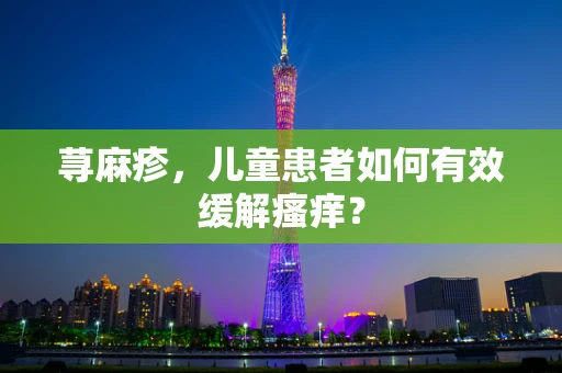 荨麻疹，儿童患者如何有效缓解瘙痒？