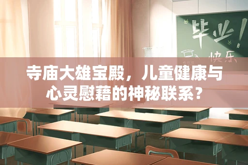 寺庙大雄宝殿，儿童健康与心灵慰藉的神秘联系？