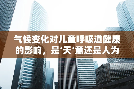 气候变化对儿童呼吸道健康的影响，是‘天’意还是人为？