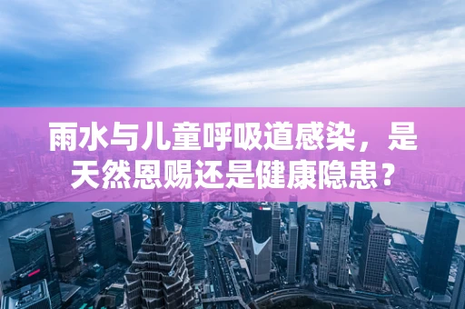 雨水与儿童呼吸道感染，是天然恩赐还是健康隐患？