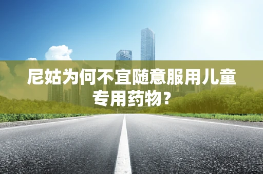 尼姑为何不宜随意服用儿童专用药物？