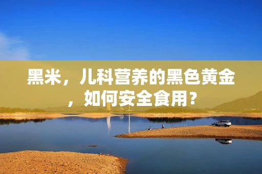 黑米，儿科营养的黑色黄金，如何安全食用？
