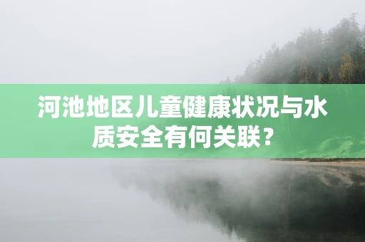 河池地区儿童健康状况与水质安全有何关联？