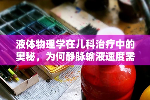 液体物理学在儿科治疗中的奥秘，为何静脉输液速度需精确控制？