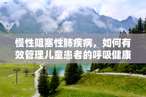 慢性阻塞性肺疾病，如何有效管理儿童患者的呼吸健康？