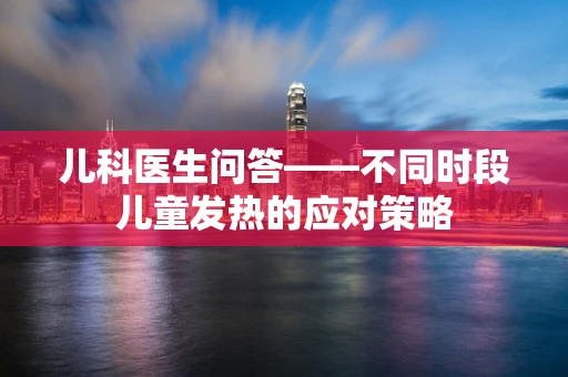 儿科医生问答——不同时段儿童发热的应对策略