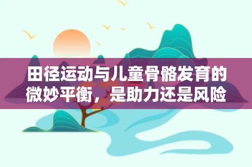 田径运动与儿童骨骼发育的微妙平衡，是助力还是风险？
