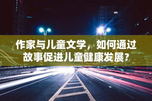 作家与儿童文学，如何通过故事促进儿童健康发展？