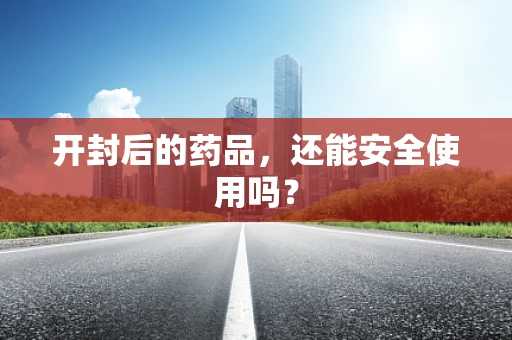 开封后的药品，还能安全使用吗？