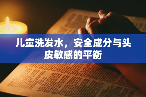 儿童洗发水，安全成分与头皮敏感的平衡