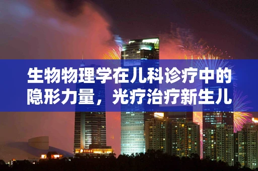 生物物理学在儿科诊疗中的隐形力量，光疗治疗新生儿黄疸的奥秘