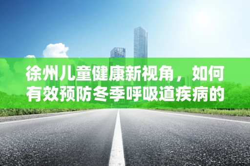 徐州儿童健康新视角，如何有效预防冬季呼吸道疾病的流行？