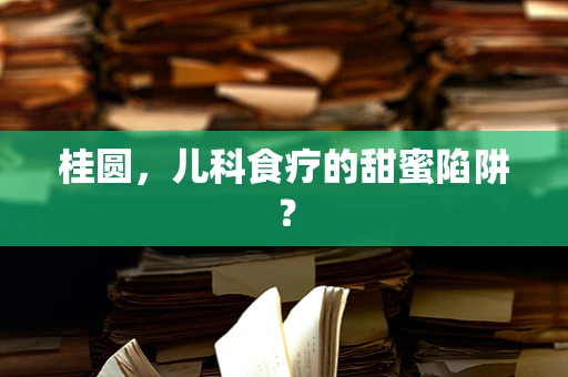 桂圆，儿科食疗的甜蜜陷阱？