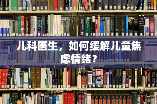 儿科医生，如何缓解儿童焦虑情绪？