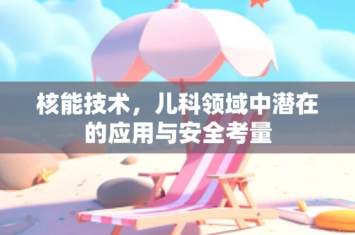 核能技术，儿科领域中潜在的应用与安全考量