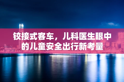 铰接式客车，儿科医生眼中的儿童安全出行新考量