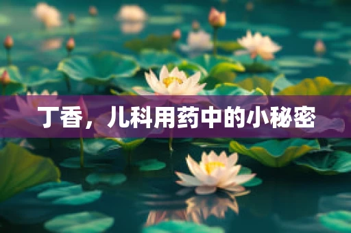 丁香，儿科用药中的小秘密