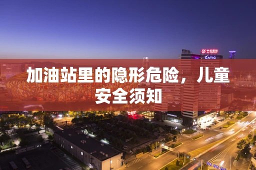 加油站里的隐形危险，儿童安全须知