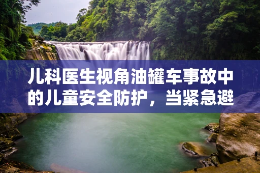 儿科医生视角油罐车事故中的儿童安全防护，当紧急避险，如何智慧应对？