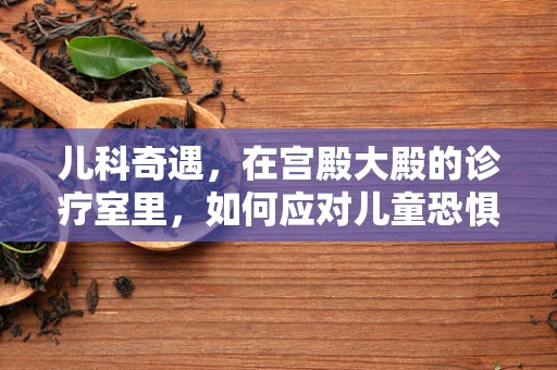 儿科奇遇，在宫殿大殿的诊疗室里，如何应对儿童恐惧？