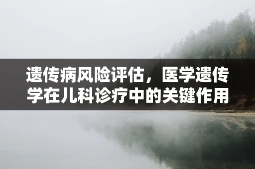 遗传病风险评估，医学遗传学在儿科诊疗中的关键作用是什么？