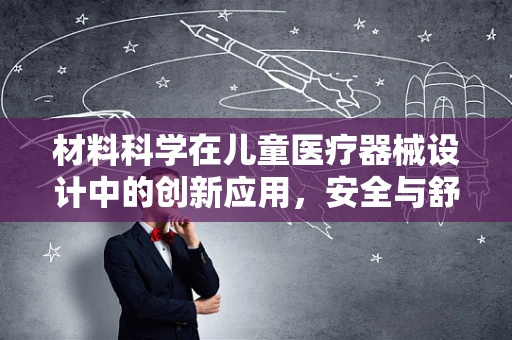材料科学在儿童医疗器械设计中的创新应用，安全与舒适并重
