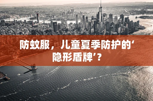 防蚊服，儿童夏季防护的‘隐形盾牌’？