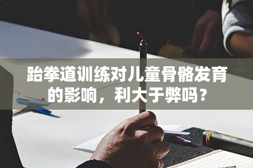 跆拳道训练对儿童骨骼发育的影响，利大于弊吗？