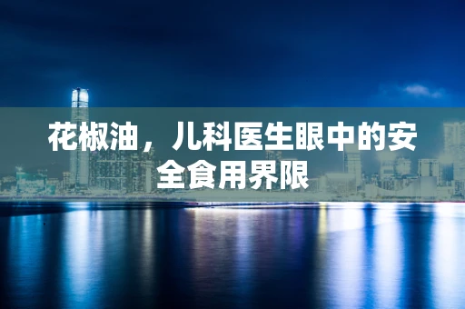 花椒油，儿科医生眼中的安全食用界限