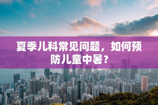 夏季儿科常见问题，如何预防儿童中暑？