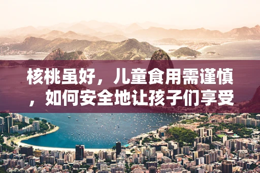 核桃虽好，儿童食用需谨慎，如何安全地让孩子们享受核桃的益处？