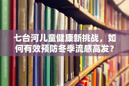 七台河儿童健康新挑战，如何有效预防冬季流感高发？