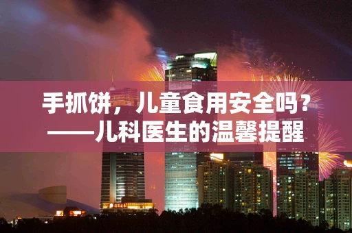手抓饼，儿童食用安全吗？——儿科医生的温馨提醒