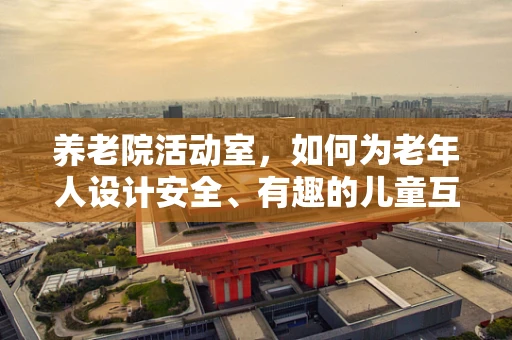 养老院活动室，如何为老年人设计安全、有趣的儿童互动活动？