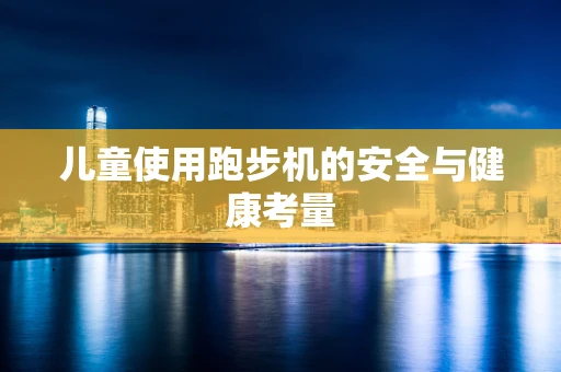 儿童使用跑步机的安全与健康考量