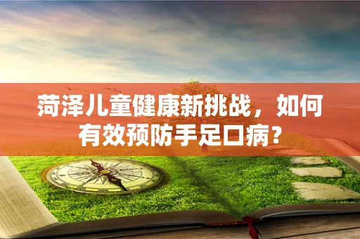 菏泽儿童健康新挑战，如何有效预防手足口病？