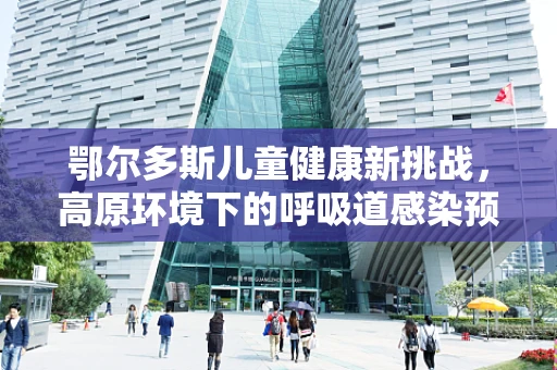 鄂尔多斯儿童健康新挑战，高原环境下的呼吸道感染预防策略