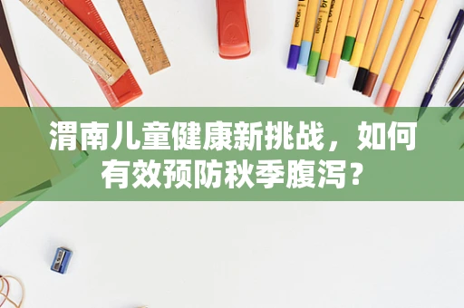 渭南儿童健康新挑战，如何有效预防秋季腹泻？