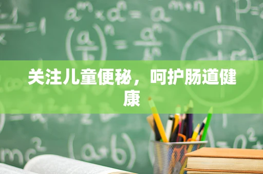 关注儿童便秘，呵护肠道健康