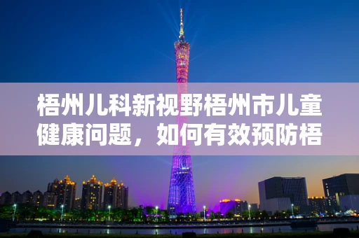 梧州儿科新视野梧州市儿童健康问题，如何有效预防梧州热引发的儿童中暑？