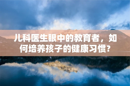 儿科医生眼中的教育者，如何培养孩子的健康习惯？