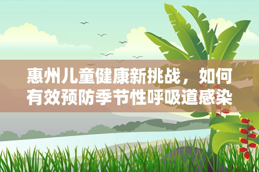 惠州儿童健康新挑战，如何有效预防季节性呼吸道感染？