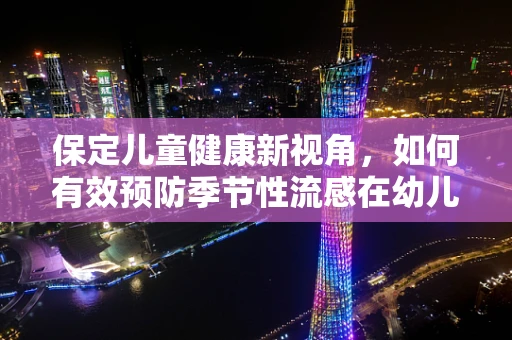 保定儿童健康新视角，如何有效预防季节性流感在幼儿园中的传播？