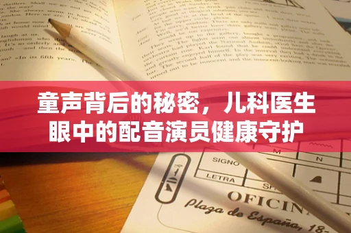 童声背后的秘密，儿科医生眼中的配音演员健康守护