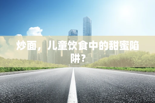 炒面，儿童饮食中的甜蜜陷阱？