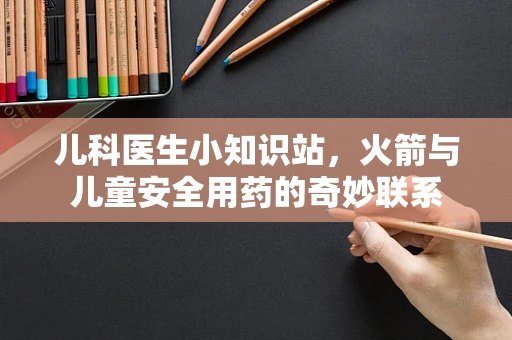 儿科医生小知识站，火箭与儿童安全用药的奇妙联系