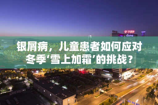 银屑病，儿童患者如何应对冬季‘雪上加霜’的挑战？