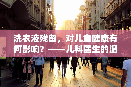 洗衣液残留，对儿童健康有何影响？——儿科医生的温馨提醒