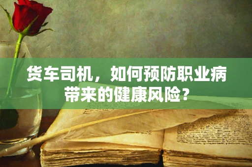 货车司机，如何预防职业病带来的健康风险？